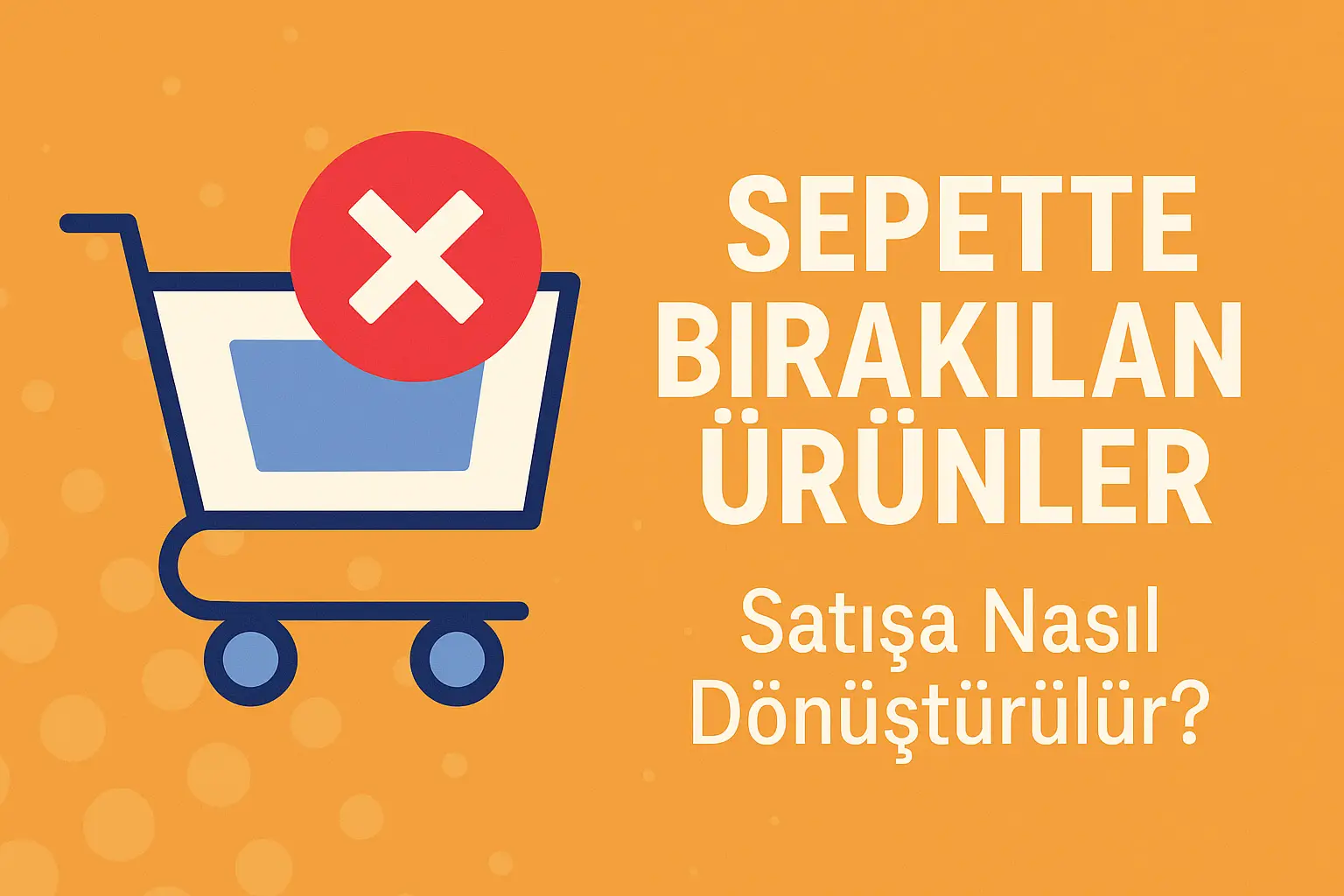 Sepette Bırakılan Ürünler – Satışa Nasıl Dönüştürülür?